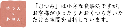 「むつみ」は小さな食事処ですが、 お客様がゆったりとおくつろぎいた だける空間を目指しています。